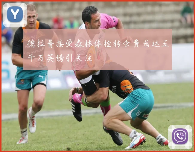 德拉普接受森林体检转会费或达五千万英镑引关注