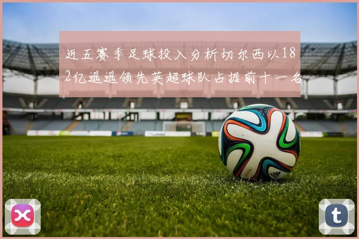 近五赛季足球投入分析切尔西以182亿遥遥领先英超球队占据前十一名