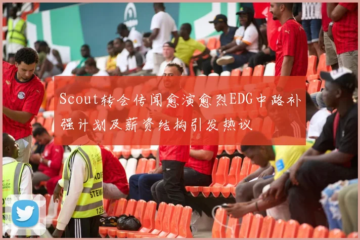 Scout转会传闻愈演愈烈EDG中路补强计划及薪资结构引发热议