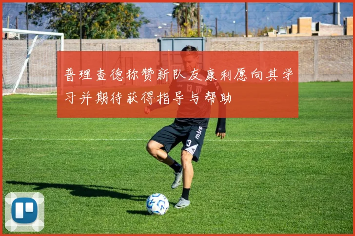 普理查德称赞新队友康利愿向其学习并期待获得指导与帮助