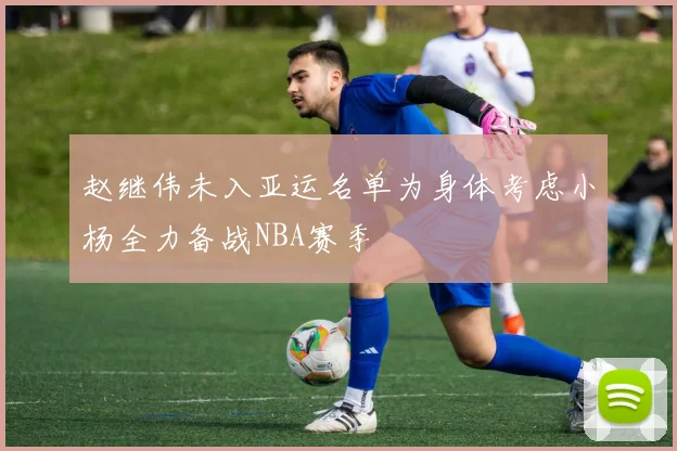 赵继伟未入亚运名单为身体考虑小杨全力备战NBA赛季