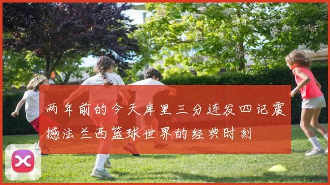 两年前的今天库里三分连发四记震撼法兰西篮球世界的经典时刻